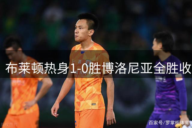 布莱顿热身1-0胜博洛尼亚全胜收官