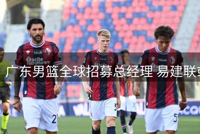 广东男篮全球招募总经理 易建联或是最佳人选