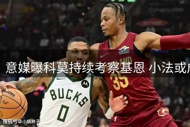 意媒曝科莫持续考察基恩 小法或成转会关键推手