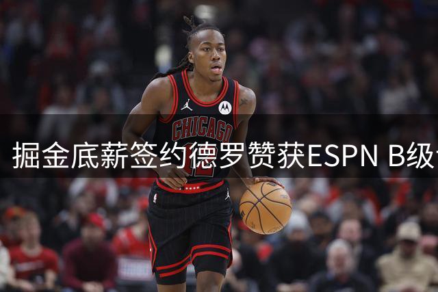 掘金底薪签约德罗赞获ESPN B级评价 替补火力获补强
