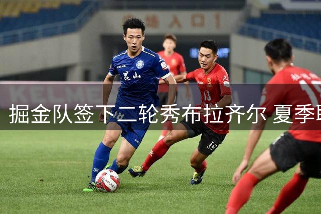 掘金队签下二轮秀布拉齐尔 夏季联赛场均18+8展现潜力