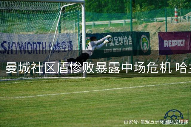 曼城社区盾惨败暴露中场危机 哈兰德遭零封引担忧