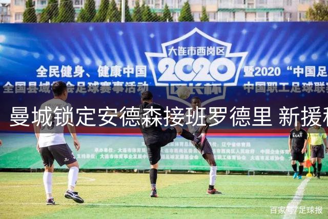 曼城锁定安德森接班罗德里 新援称风格相近可胜任多位置