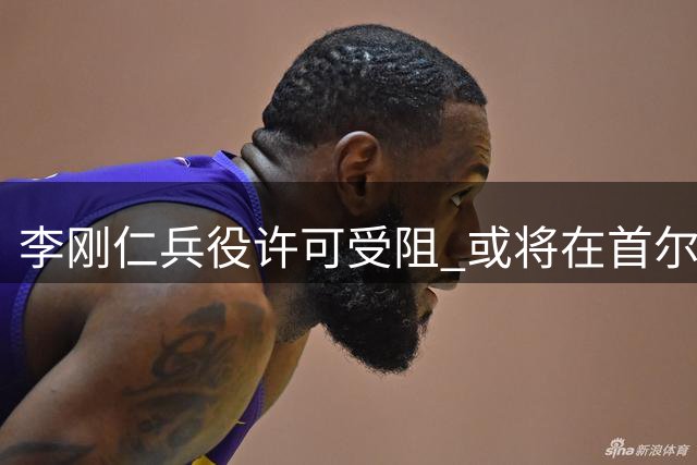 李刚仁兵役许可受阻 或将在首尔直接加入马竞战曼城