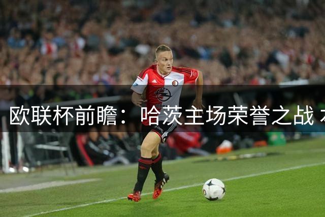 欧联杯前瞻：哈茨主场荣誉之战 本菲卡手握五球优势