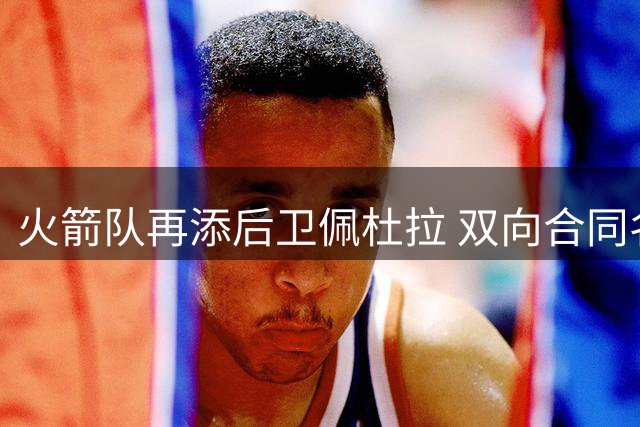 火箭队再添后卫佩杜拉 双向合同名额已全部用尽
