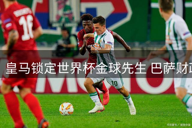 皇马锁定世界杯金球先生 巴萨财政困局错失曼城中场大将