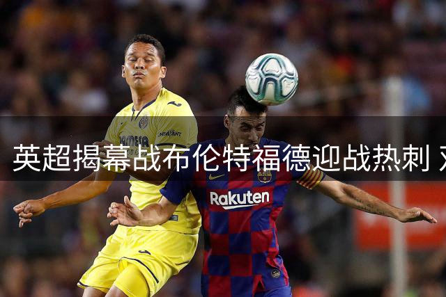英超揭幕战布伦特福德迎战热刺 双方主力阵容曝光