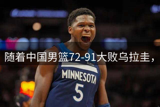 随着中国男篮72-91大败乌拉圭，郭士强极有可能做出以下五个调整