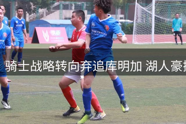 骑士战略转向弃追库明加 湖人豪掷4500万锁定未来核心